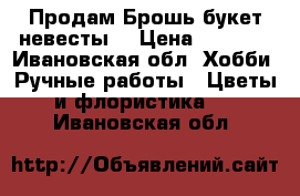 Продам Брошь-букет невесты. › Цена ­ 1 200 - Ивановская обл. Хобби. Ручные работы » Цветы и флористика   . Ивановская обл.